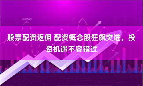 股票配資返傭 配資概念股狂飆突進，投資機遇不容錯過